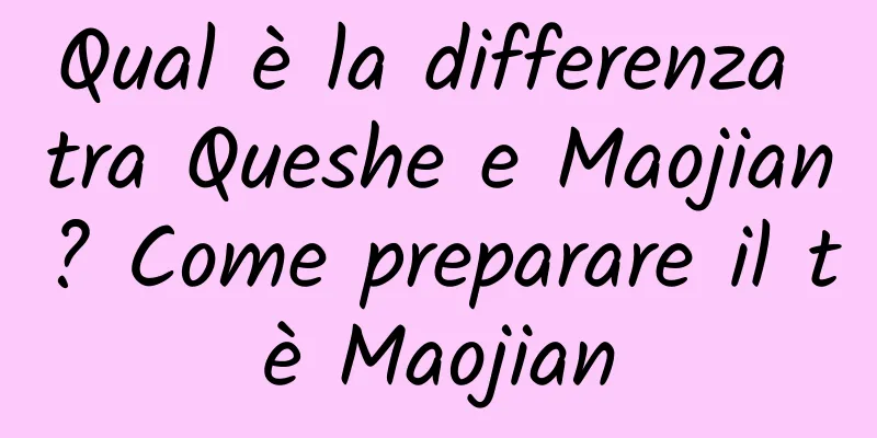Qual è la differenza tra Queshe e Maojian? Come preparare il tè Maojian