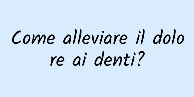 Come alleviare il dolore ai denti?