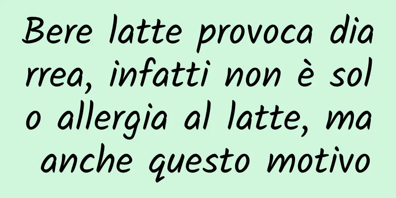 Bere latte provoca diarrea, infatti non è solo allergia al latte, ma anche questo motivo