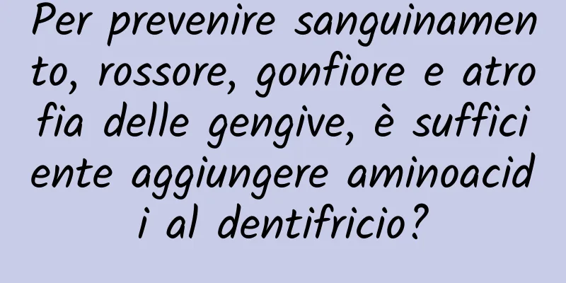 Per prevenire sanguinamento, rossore, gonfiore e atrofia delle gengive, è sufficiente aggiungere aminoacidi al dentifricio?