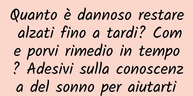 Quanto è dannoso restare alzati fino a tardi? Come porvi rimedio in tempo? Adesivi sulla conoscenza del sonno per aiutarti