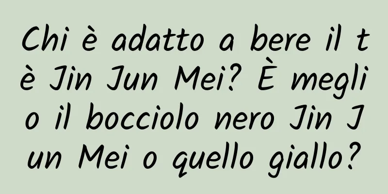 Chi è adatto a bere il tè Jin Jun Mei? È meglio il bocciolo nero Jin Jun Mei o quello giallo?