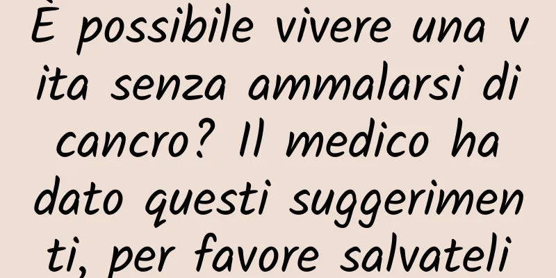 È possibile vivere una vita senza ammalarsi di cancro? Il medico ha dato questi suggerimenti, per favore salvateli