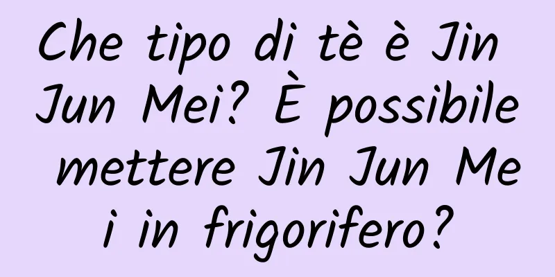 Che tipo di tè è Jin Jun Mei? È possibile mettere Jin Jun Mei in frigorifero?