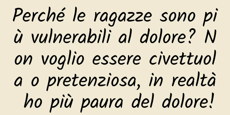 Perché le ragazze sono più vulnerabili al dolore? Non voglio essere civettuola o pretenziosa, in realtà ho più paura del dolore!