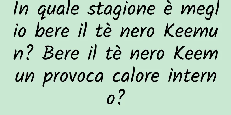 In quale stagione è meglio bere il tè nero Keemun? Bere il tè nero Keemun provoca calore interno?