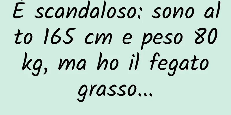È scandaloso: sono alto 165 cm e peso 80 kg, ma ho il fegato grasso...