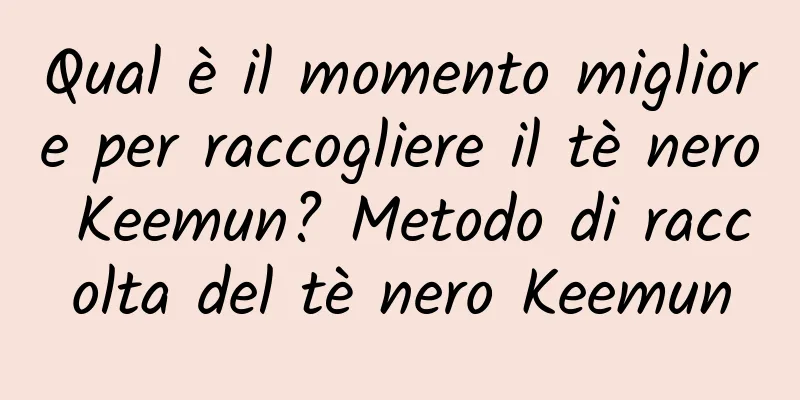 Qual è il momento migliore per raccogliere il tè nero Keemun? Metodo di raccolta del tè nero Keemun