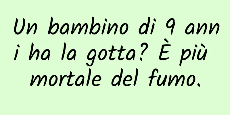 Un bambino di 9 anni ha la gotta? È più mortale del fumo.
