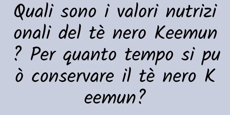 Quali sono i valori nutrizionali del tè nero Keemun? Per quanto tempo si può conservare il tè nero Keemun?