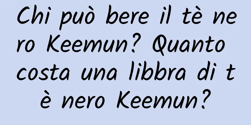 Chi può bere il tè nero Keemun? Quanto costa una libbra di tè nero Keemun?