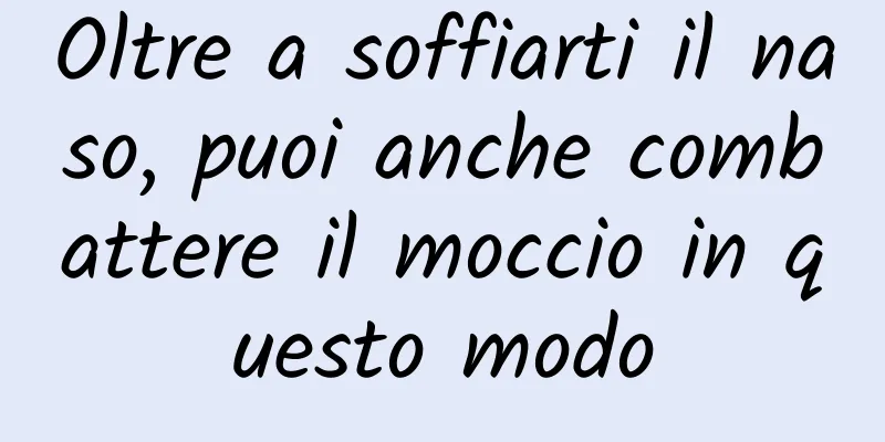 Oltre a soffiarti il ​​naso, puoi anche combattere il moccio in questo modo