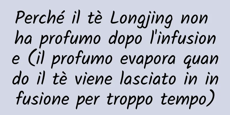 Perché il tè Longjing non ha profumo dopo l'infusione (il profumo evapora quando il tè viene lasciato in infusione per troppo tempo)