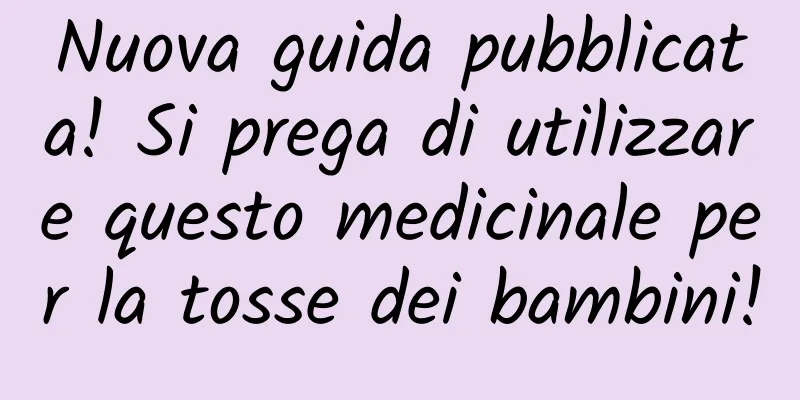 Nuova guida pubblicata! Si prega di utilizzare questo medicinale per la tosse dei bambini!
