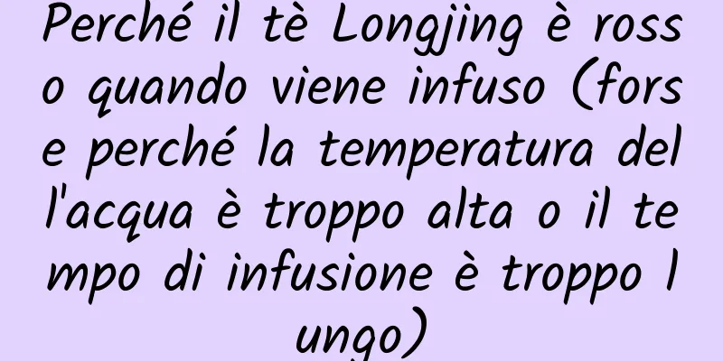 Perché il tè Longjing è rosso quando viene infuso (forse perché la temperatura dell'acqua è troppo alta o il tempo di infusione è troppo lungo)