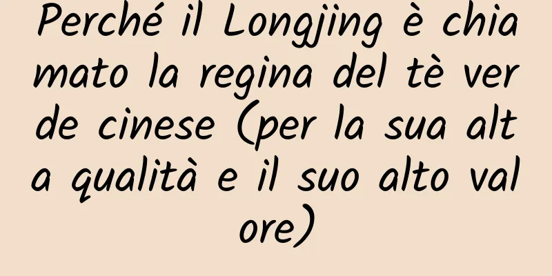 Perché il Longjing è chiamato la regina del tè verde cinese (per la sua alta qualità e il suo alto valore)