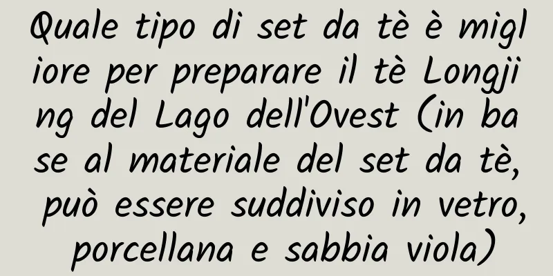 Quale tipo di set da tè è migliore per preparare il tè Longjing del Lago dell'Ovest (in base al materiale del set da tè, può essere suddiviso in vetro, porcellana e sabbia viola)