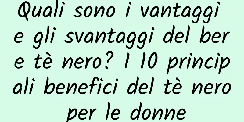 Quali sono i vantaggi e gli svantaggi del bere tè nero? I 10 principali benefici del tè nero per le donne
