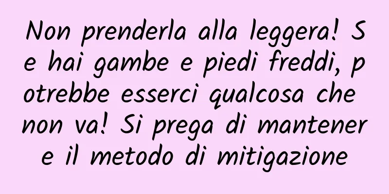 Non prenderla alla leggera! Se hai gambe e piedi freddi, potrebbe esserci qualcosa che non va! Si prega di mantenere il metodo di mitigazione