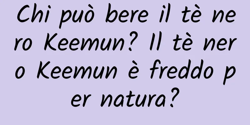 Chi può bere il tè nero Keemun? Il tè nero Keemun è freddo per natura?