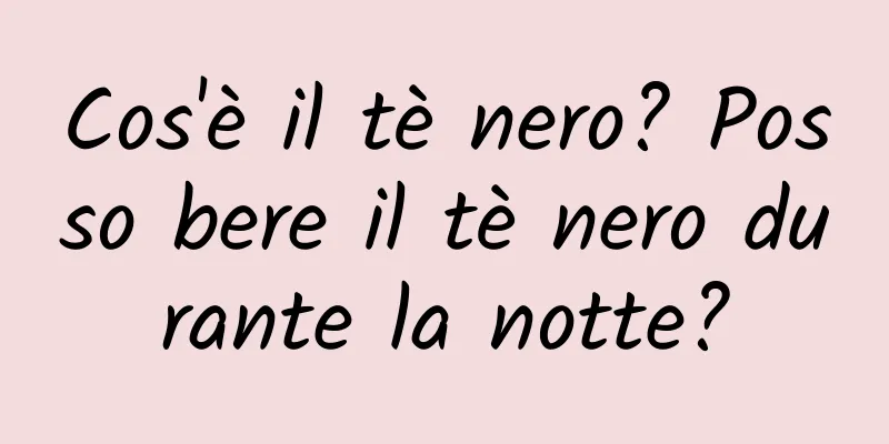 Cos'è il tè nero? Posso bere il tè nero durante la notte?
