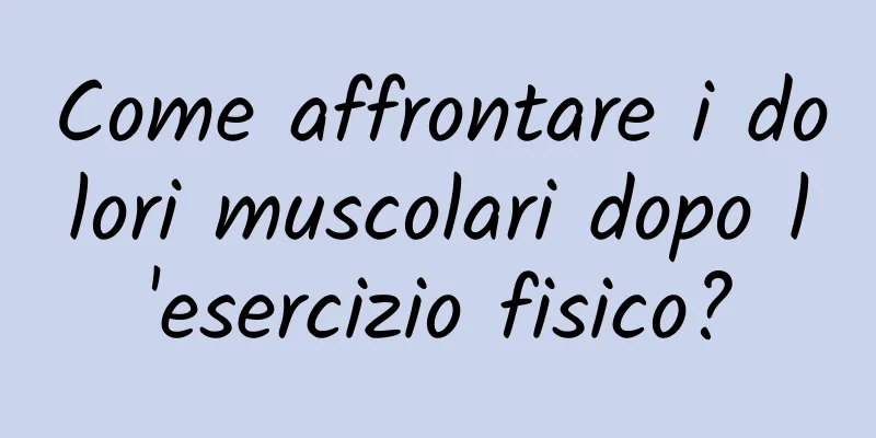 Come affrontare i dolori muscolari dopo l'esercizio fisico?