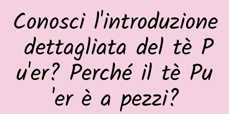 Conosci l'introduzione dettagliata del tè Pu'er? Perché il tè Pu'er è a pezzi?