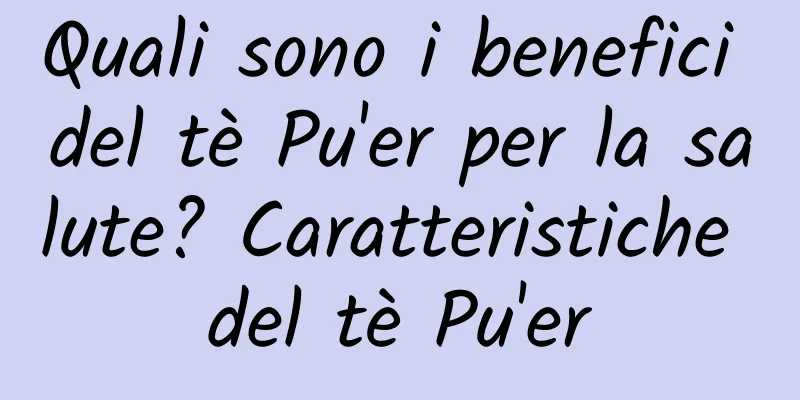Quali sono i benefici del tè Pu'er per la salute? Caratteristiche del tè Pu'er