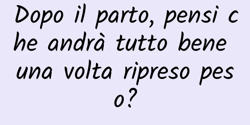 Dopo il parto, pensi che andrà tutto bene una volta ripreso peso?