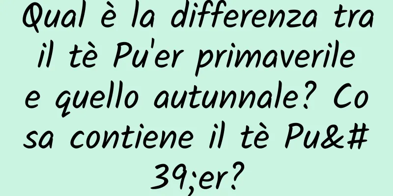 Qual è la differenza tra il tè Pu'er primaverile e quello autunnale? Cosa contiene il tè Pu'er?