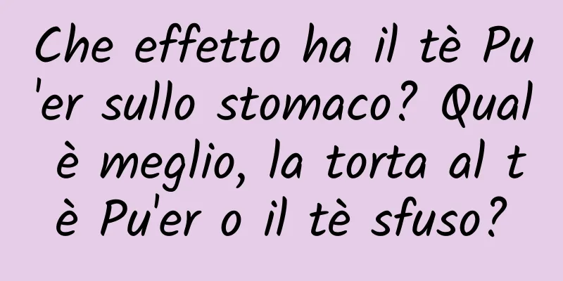 Che effetto ha il tè Pu'er sullo stomaco? Qual è meglio, la torta al tè Pu'er o il tè sfuso?
