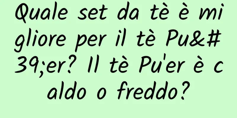 Quale set da tè è migliore per il tè Pu'er? Il tè Pu'er è caldo o freddo?