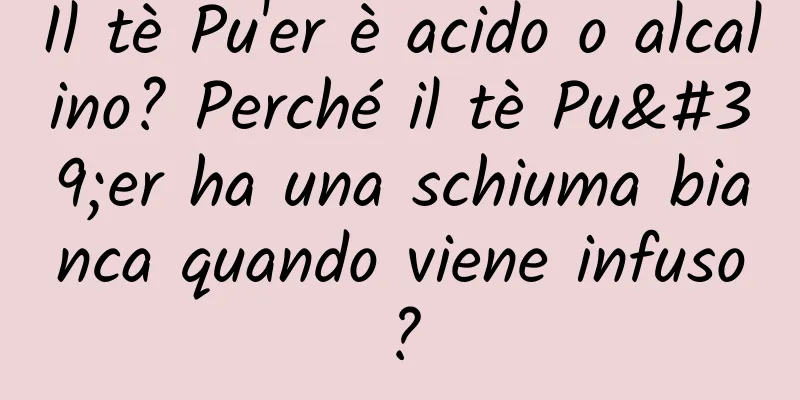 Il tè Pu'er è acido o alcalino? Perché il tè Pu'er ha una schiuma bianca quando viene infuso?
