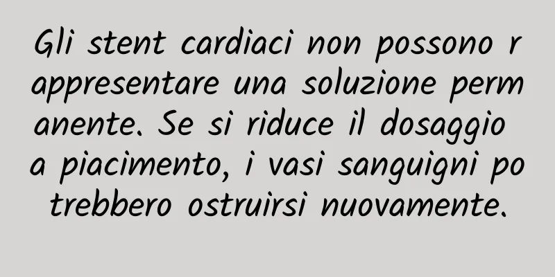 Gli stent cardiaci non possono rappresentare una soluzione permanente. Se si riduce il dosaggio a piacimento, i vasi sanguigni potrebbero ostruirsi nuovamente.