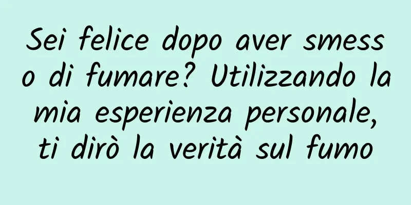 Sei felice dopo aver smesso di fumare? Utilizzando la mia esperienza personale, ti dirò la verità sul fumo