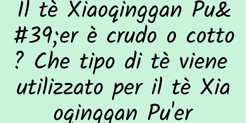 Il tè Xiaoqinggan Pu'er è crudo o cotto? Che tipo di tè viene utilizzato per il tè Xiaoqinggan Pu'er