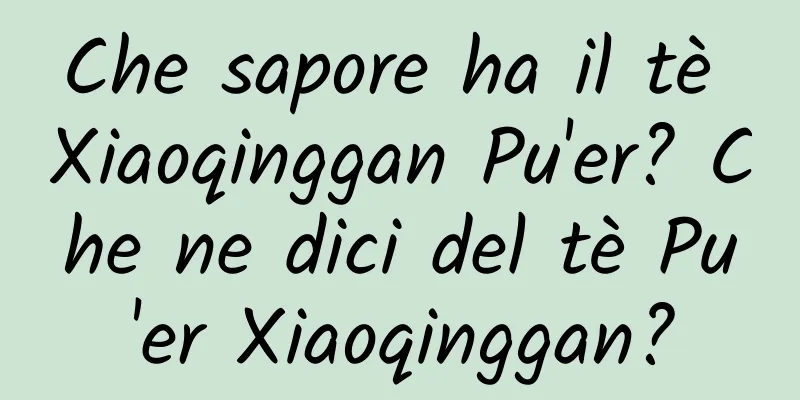 Che sapore ha il tè Xiaoqinggan Pu'er? Che ne dici del tè Pu'er Xiaoqinggan?