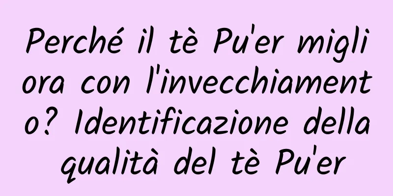 Perché il tè Pu'er migliora con l'invecchiamento? Identificazione della qualità del tè Pu'er