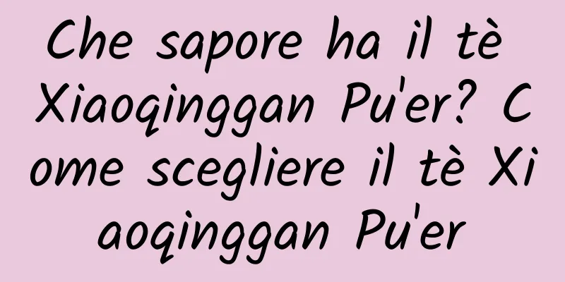 Che sapore ha il tè Xiaoqinggan Pu'er? Come scegliere il tè Xiaoqinggan Pu'er
