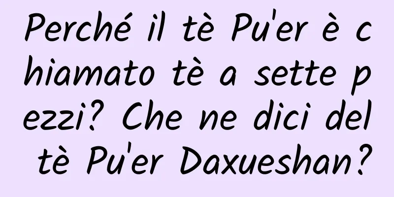 Perché il tè Pu'er è chiamato tè a sette pezzi? Che ne dici del tè Pu'er Daxueshan?