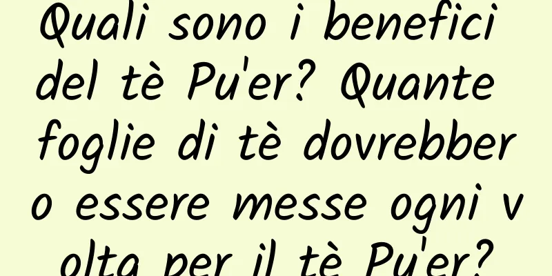 Quali sono i benefici del tè Pu'er? Quante foglie di tè dovrebbero essere messe ogni volta per il tè Pu'er?