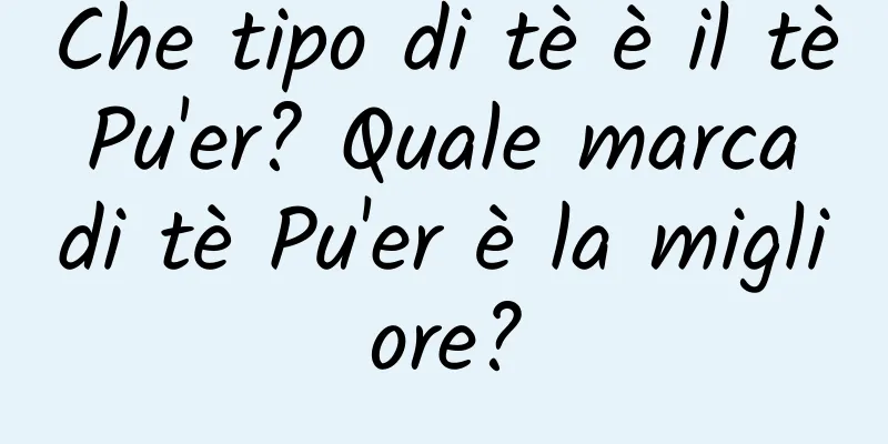 Che tipo di tè è il tè Pu'er? Quale marca di tè Pu'er è la migliore?