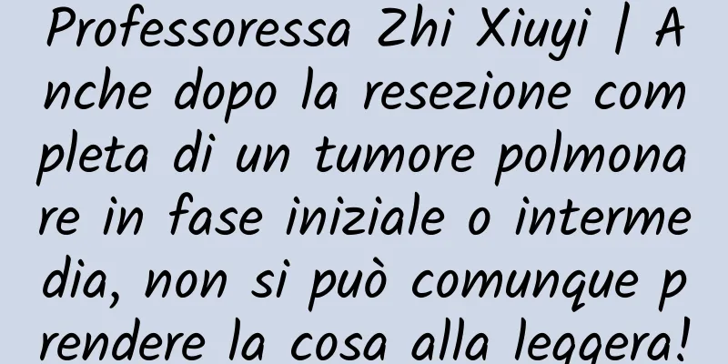 Professoressa Zhi Xiuyi | Anche dopo la resezione completa di un tumore polmonare in fase iniziale o intermedia, non si può comunque prendere la cosa alla leggera!