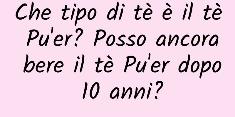 Che tipo di tè è il tè Pu'er? Posso ancora bere il tè Pu'er dopo 10 anni?