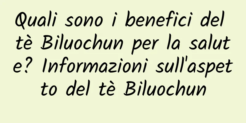Quali sono i benefici del tè Biluochun per la salute? Informazioni sull'aspetto del tè Biluochun