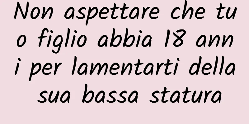 Non aspettare che tuo figlio abbia 18 anni per lamentarti della sua bassa statura