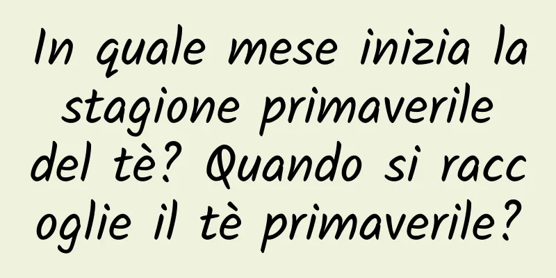 In quale mese inizia la stagione primaverile del tè? Quando si raccoglie il tè primaverile?