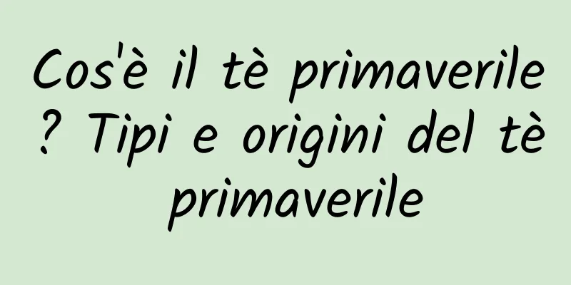 Cos'è il tè primaverile? Tipi e origini del tè primaverile