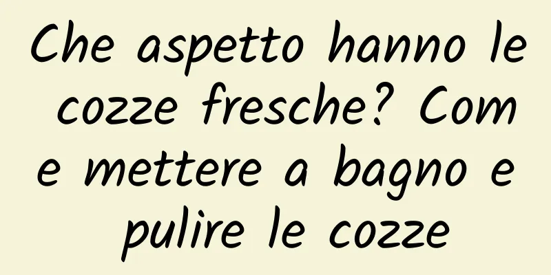 Che aspetto hanno le cozze fresche? Come mettere a bagno e pulire le cozze