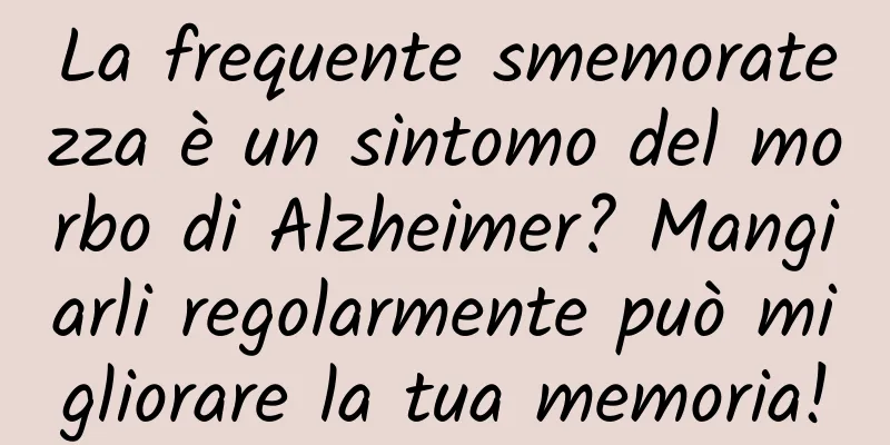 La frequente smemoratezza è un sintomo del morbo di Alzheimer? Mangiarli regolarmente può migliorare la tua memoria!
